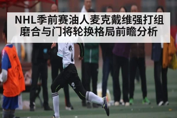 NHL季前赛油人麦克戴维强打组磨合与门将轮换格局前瞻分析